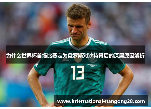 为什么世界杯首场比赛定为俄罗斯对沙特背后的深层原因解析